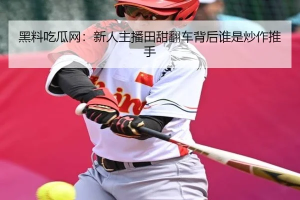 黑料吃瓜网：新人主播田甜翻车背后谁是炒作推手